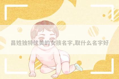 昌姓独特优美的女孩名字,取什么名字好