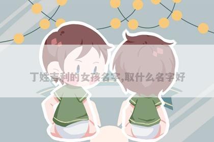 丁姓吉利的女孩名字,取什么名字好