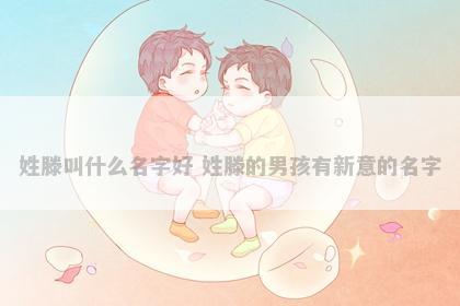 姓滕叫什么名字好 姓滕的男孩有新意的名字