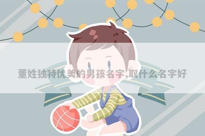董姓独特优美的男孩名字,取什么名字好