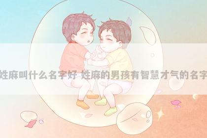 姓麻叫什么名字好 姓麻的男孩有智慧才气的名字