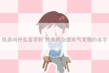 姓禹叫什么名字好 姓禹的女孩大气文雅的名字
