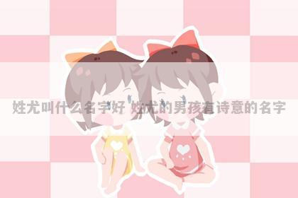 姓尤叫什么名字好 姓尤的男孩有诗意的名字