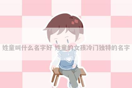 姓童叫什么名字好 姓童的女孩冷门独特的名字
