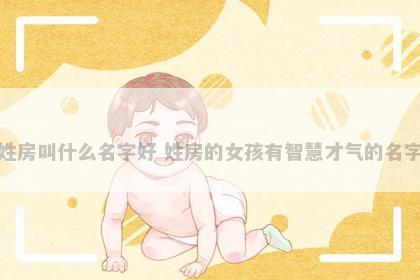 姓房叫什么名字好 姓房的女孩有智慧才气的名字