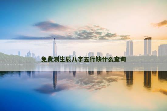 免费测生辰八字五行缺什么查询
