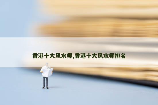 香港十大风水师,香港十大风水师排名