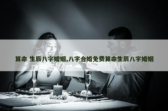 算命 生辰八字婚姻,八字合婚免费算命生辰八字婚姻