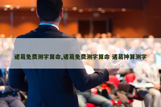 诸葛免费测字算命,诸葛免费测字算命 诸葛神算测字