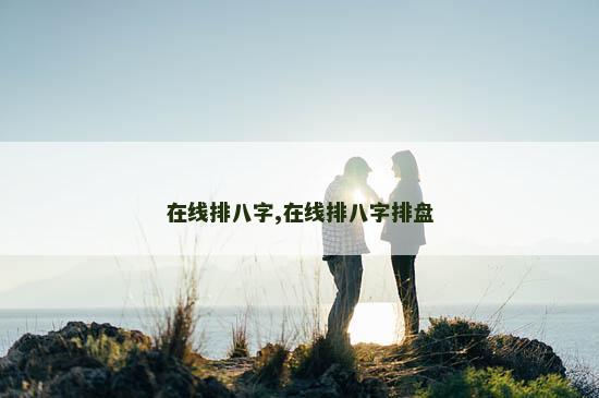 在线排八字,在线排八字排盘