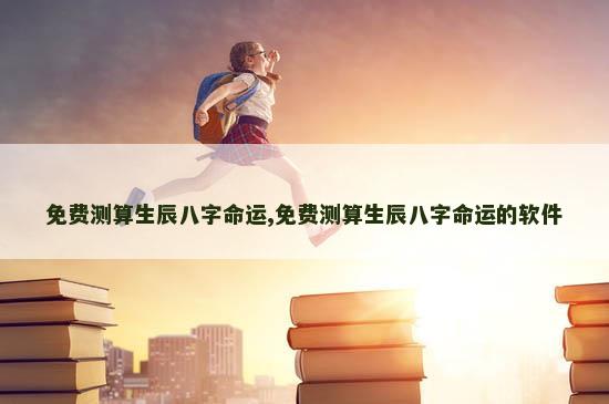 免费测算生辰八字命运,免费测算生辰八字命运的软件