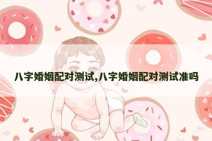八字婚姻配对测试,八字婚姻配对测试准吗