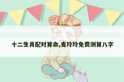 十二生肖配对算命,麦玲玲免费测算八字