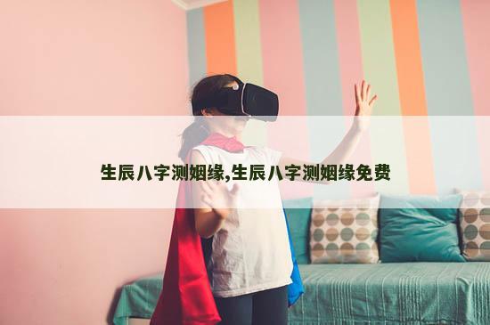 生辰八字测姻缘,生辰八字测姻缘免费