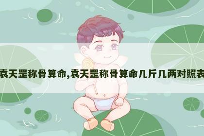 袁天罡称骨算命,袁天罡称骨算命几斤几两对照表