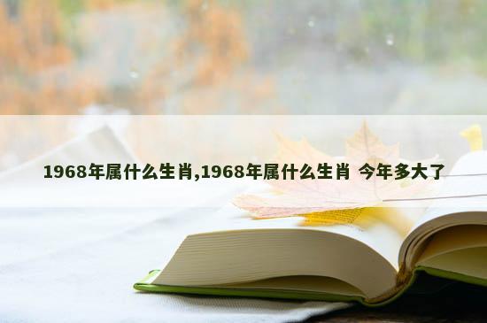 1968年属什么生肖,1968年属什么生肖 今年多大了