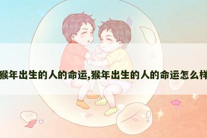 猴年出生的人的命运,猴年出生的人的命运怎么样