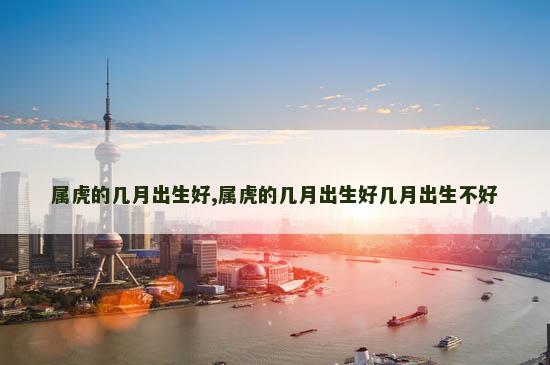 属虎的几月出生好,属虎的几月出生好几月出生不好