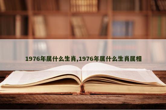 1976年属什么生肖,1976年属什么生肖属相