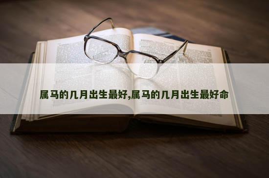 属马的几月出生最好,属马的几月出生最好命