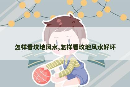 怎样看坟地风水,怎样看坟地风水好坏