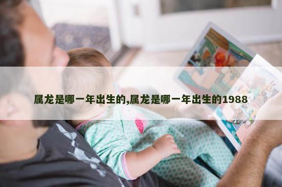属龙是哪一年出生的,属龙是哪一年出生的1988