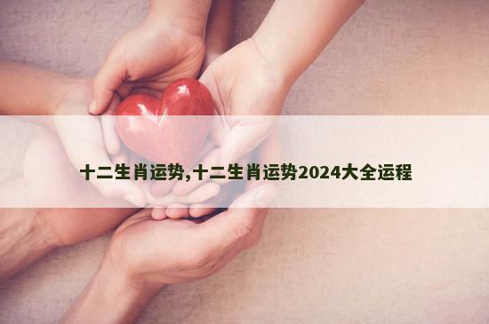 十二生肖运势,十二生肖运势2024大全运程