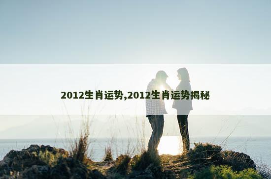 2012生肖运势,2012生肖运势揭秘
