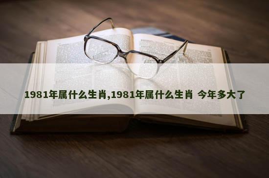 1981年属什么生肖,1981年属什么生肖 今年多大了