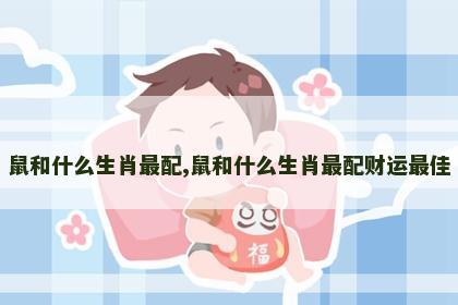 鼠和什么生肖最配,鼠和什么生肖最配财运最佳