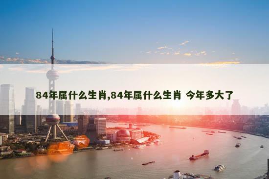 84年属什么生肖,84年属什么生肖 今年多大了