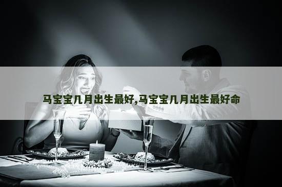 马宝宝几月出生最好,马宝宝几月出生最好命