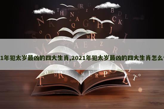 2021年犯太岁最凶的四大生肖,2021年犯太岁最凶的四大生肖怎么化解