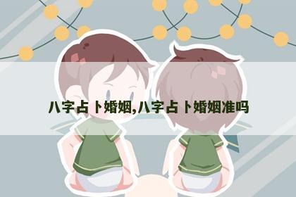 八字占卜婚姻,八字占卜婚姻准吗