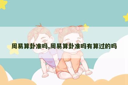 周易算卦准吗,周易算卦准吗有算过的吗