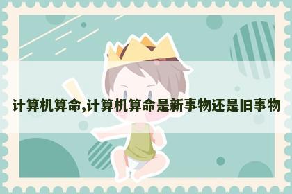 计算机算命,计算机算命是新事物还是旧事物