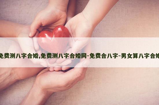 免费测八字合婚,免费测八字合婚网-免费合八字-男女算八字合婚