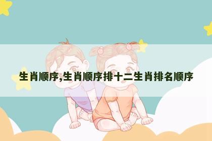 生肖顺序,生肖顺序排十二生肖排名顺序