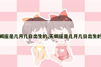 天蝎座是几月几日出生的,天蝎座是几月几日出生的人