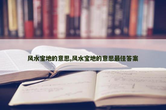 风水宝地的意思,风水宝地的意思最佳答案
