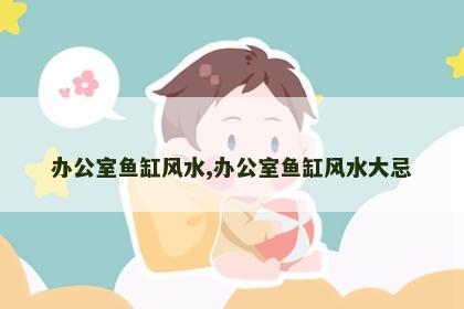 办公室鱼缸风水,办公室鱼缸风水大忌