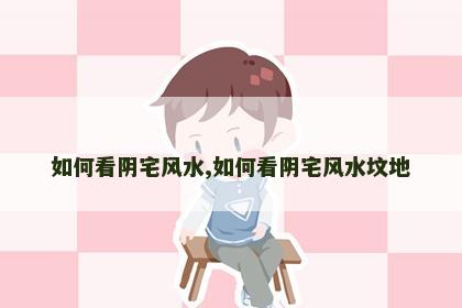 如何看阴宅风水,如何看阴宅风水坟地