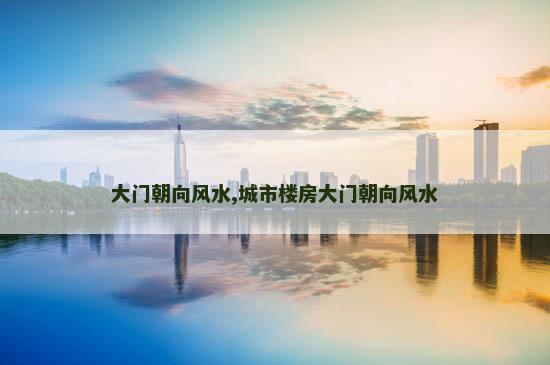 大门朝向风水,城市楼房大门朝向风水
