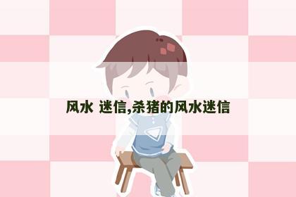 风水 迷信,杀猪的风水迷信