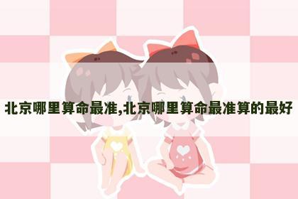 北京哪里算命最准,北京哪里算命最准算的最好