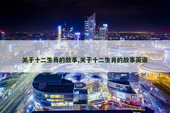 关于十二生肖的故事,关于十二生肖的故事英语