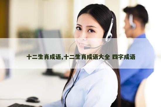 十二生肖成语,十二生肖成语大全 四字成语