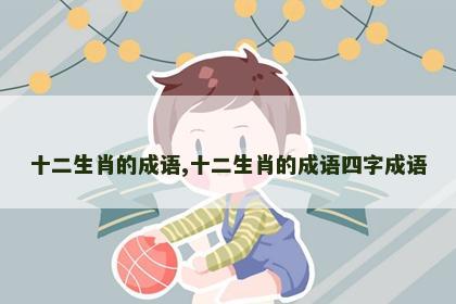 十二生肖的成语,十二生肖的成语四字成语