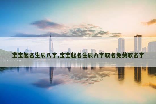 宝宝起名生辰八字,宝宝起名生辰八字取名免费取名字