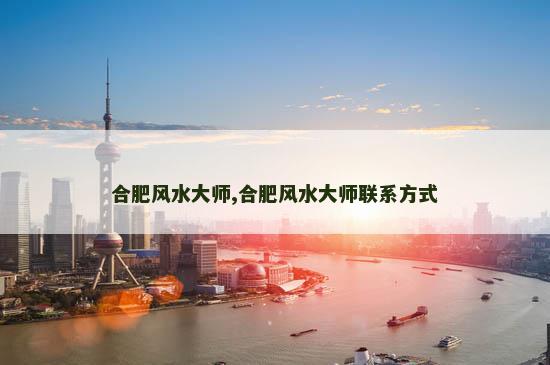 合肥风水大师,合肥风水大师联系方式